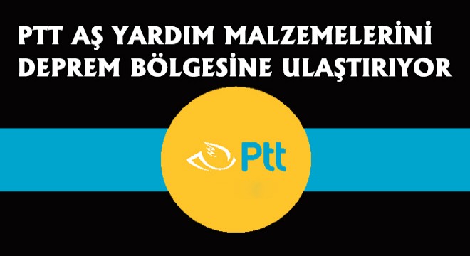 PTT AŞ Yardım Malzemelerini Deprem Bölgesine Ulaştırıyor