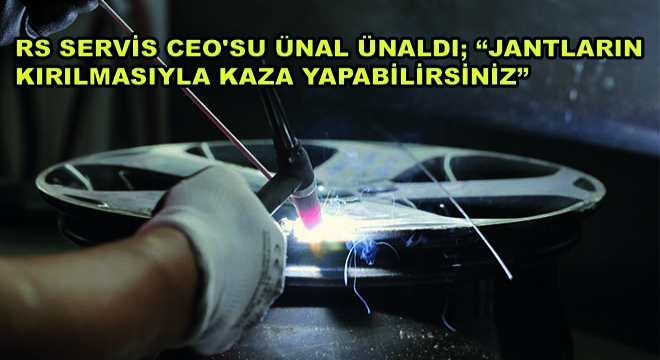 RS Servis CEO'su Ünal Ünaldı; Jantların Kırılmasıyla Kaza Yapabilirsiniz