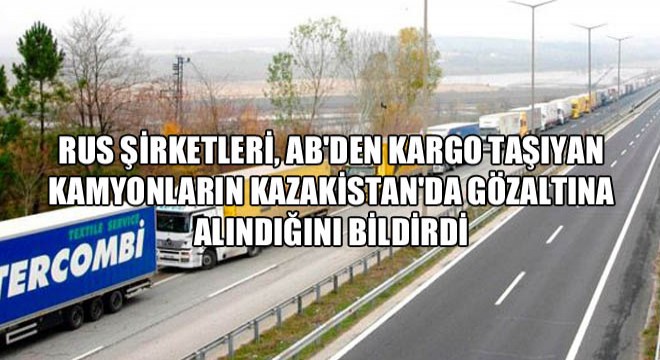Rus Şirketleri, AB'den Kargo Taşıyan Kamyonların Kazakistan'da Gözaltına Alındığını Bildirdi