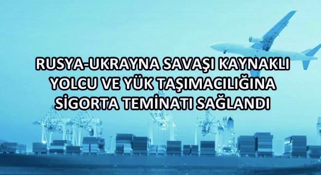 Rusya-Ukrayna Savaşı Kaynaklı Yolcu ve Yük Taşımacılığına Sigorta Teminatı Sağlandı
