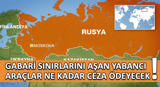 Rusya'da Gabari Sınırlarını Aşan Yabancı Araçlar Ne Kadar Ceza Ödeyecek!