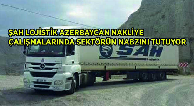 Şah Lojistik Azerbaycan Nakliye Çalışmalarında Sektörün Nabzını Tutuyor