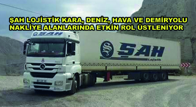 Şah Lojistik Kara, Deniz, Hava ve Demiryolu Nakliye Alanlarında Etkin Rol Üstleniyor