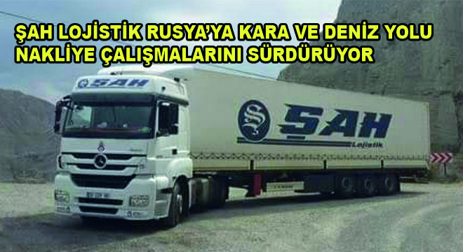 Şah Lojistik Rusya'ya Kara ve Deniz Yolu Nakliye Çalışmalarını Sürdürüyor