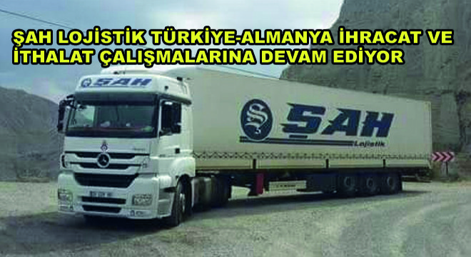 Şah Lojistik Türkiye-Almanya İhracat ve İthalat Çalışmalarına Devam Ediyor
