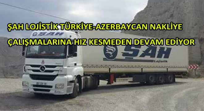 Şah Lojistik Türkiye-Azerbaycan Nakliye Çalışmalarına Hız Kesmeden Devam Ediyor
