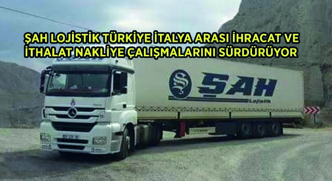 Şah Lojistik Türkiye İtalya Arası İhracat ve İthalat Nakliye Çalışmalarını Sürdürüyor