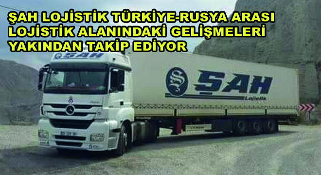 Şah Lojistik Türkiye-Rusya Arası Lojistik Alanındaki Gelişmeleri  Yakından Takip Ediyor