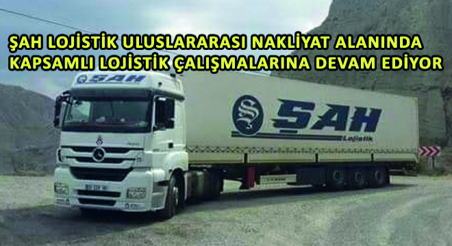 Şah Lojistik Uluslararası Nakliyat Alanında Kapsamlı Lojistik Çalışmalarına Devam Ediyor