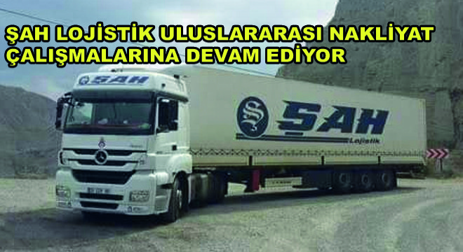 Şah Lojistik Uluslararası Nakliyat Çalışmalarına Devam Ediyor