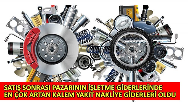 Satış Sonrası Pazarının İşletme Giderlerinde En Çok Artan Kalem Yakıt - Nakliye Giderleri Oldu