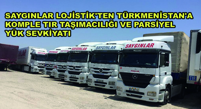 Saygınlar Lojistik'ten Türkmenistan'a Komple Tır Taşımacılığı ve Parsiyel Yük Sevkiyatı