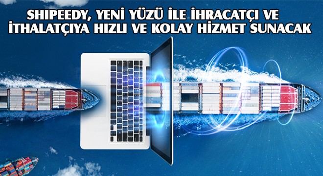 Shipeedy, Yeni Yüzü ile İhracatçı ve İthalatçıya Hızlı ve Kolay Hizmet Sunacak