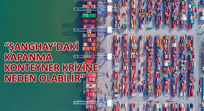 Sintek Lojistik CEO'su Oğuz Büte, Şanghay'daki Kapanma Konteyner Krizine Neden Olabilir