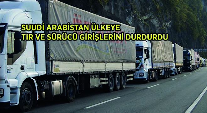 Suudi Arabistan Ülkeye Tır ve Sürücü Girişlerini Durdurdu