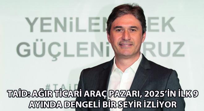 TAİD: Ağır Ticari Araç Pazarı, 2025’in İlk 9 Ayında Dengeli Bir Seyir İzliyor