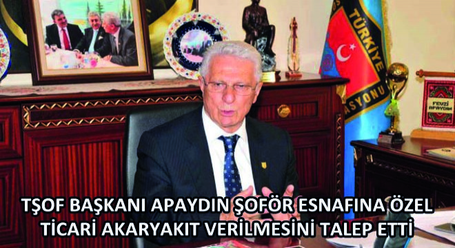 TŞOF Başkanı Apaydın Şoför Esnafına Özel Ticari Akaryakıt Verilmesini Talep Etti