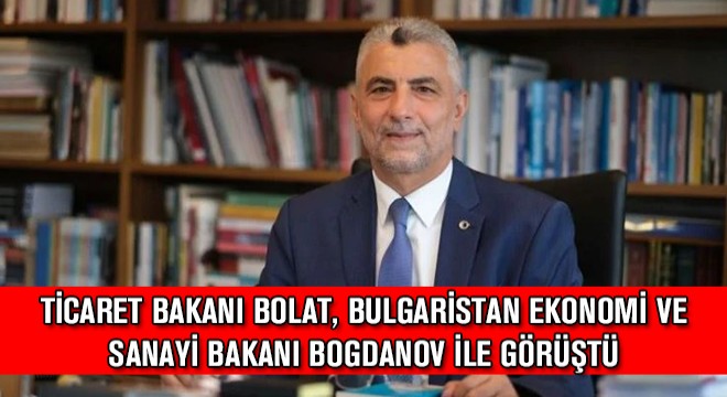 Ticaret Bakanı Bolat, Bulgaristan Ekonomi ve Sanayi Bakanı Bogdanov ile Görüştü