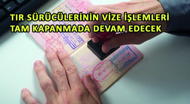 Tır Sürücülerinin Vize İşlemleri Tam Kapanmada Devam Edecek