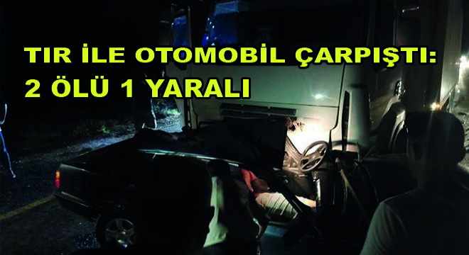Tır ile Otomobil Çarpıştı: 2 Ölü 1 Yaralı