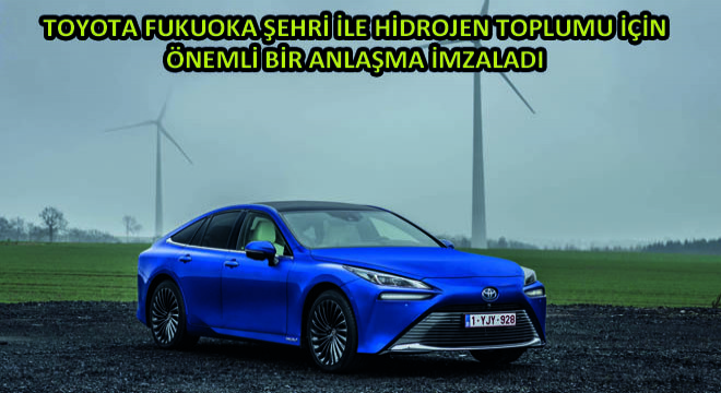 Toyota Fukuoka Şehri ile Hidrojen Toplumu için Önemli Bir Anlaşma İmzaladı