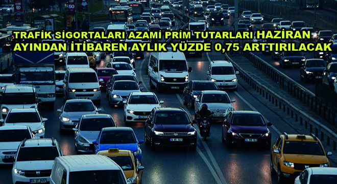 Trafik Sigortaları Azami Prim Tutarları Haziran Ayından İtibaren Aylık Yüzde 0,75 Arttırılacak
