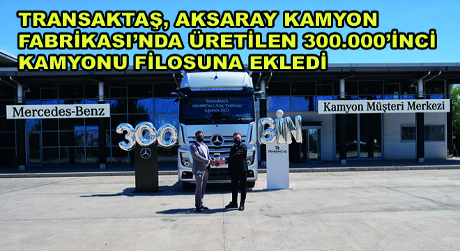 Transaktaş, Aksaray Kamyon Fabrikası'nda Üretilen 300.000'inci Kamyonu Filosuna Ekledi