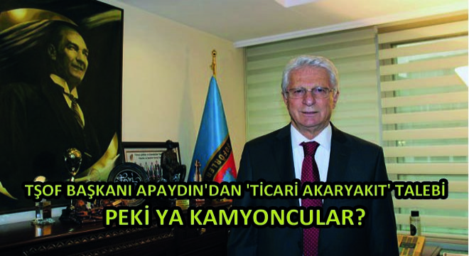 Tşof Başkanı Apaydın'dan 'Ticari Akaryakıt' Talebi, Peki Ya Kamyoncular?