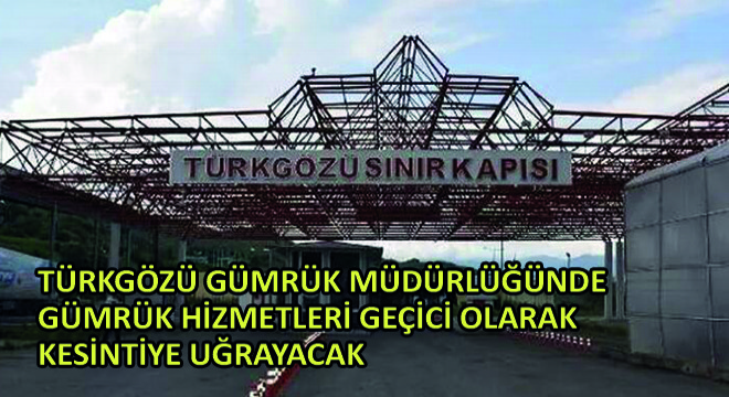 Türkgözü Gümrük Müdürlüğünde Gümrük Hizmetleri Geçici Olarak Kesintiye Uğrayacak