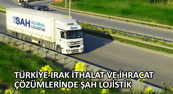 Türkiye-Irak İthalat ve İhracat Çözümlerinde Şah Lojistik