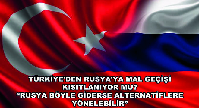 Türkiye'den Rusya'ya Mal Geçişi Kısıtlanıyor Mu?