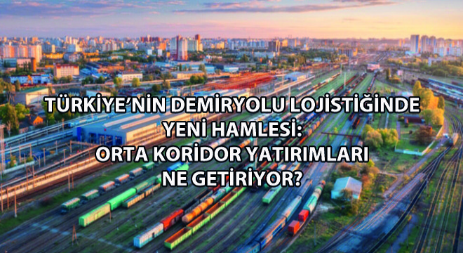 Türkiye'nin Demiryolu Lojistiğinde Yeni Hamlesi: Orta Koridor Yatırımları Ne Getiriyor?