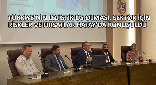 Türkiye’nin Lojistik Üs Olması, Sektör İçin Riskler ve Fırsatlar Hatay’da Konuşuldu