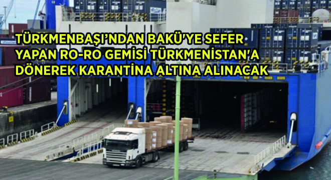 Türkmenbaşı'ndan Bakü'ye Sefer Yapan Ro-Ro Gemisi Türkmenistan'a Dönerek Karantina Altına Alınacak