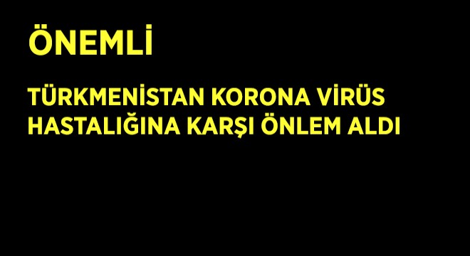 Türkmenistan Korona Virüs Hastalığına Karşı Önlem Aldı