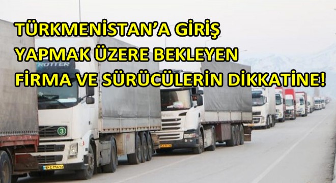 Türkmenistan'a Giriş Yapmak Üzere Bekleyen Firma Ve Sürücülerin Dikkatine!