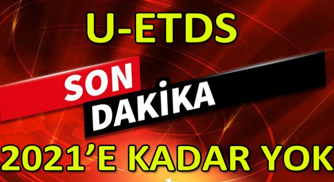 U-ETDS 2021'e Kadar Ertelendi!