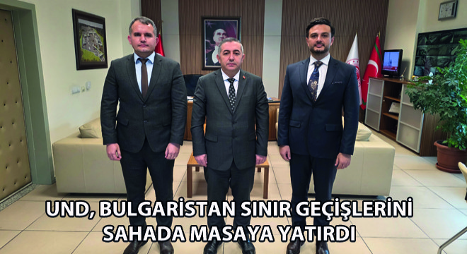 UND, Bulgaristan Sınır Geçişlerini Sahada Masaya Yatırdı