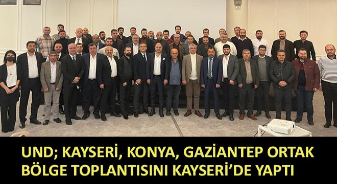 UND; Kayseri, Konya, Gaziantep Ortak Bölge Toplantısını Kayseri'de Yaptı