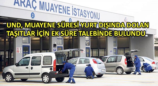 UND, Muayene Süresi Yurt Dışında Dolan Taşıtlar İçin Ek Süre Talebinde Bulundu