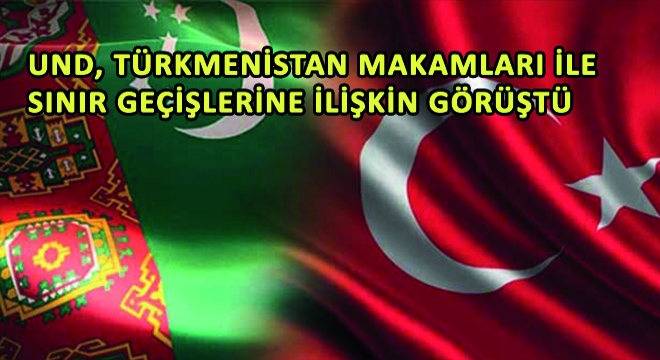 UND, Türkmenistan Makamları ile Sınır Geçişlerine İlişkin Görüştü