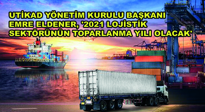 UTİKAD Yönetim Kurulu Başkanı Emre Eldener, '2021 Lojistik Sektörünün Toparlanma Yılı Olacak'