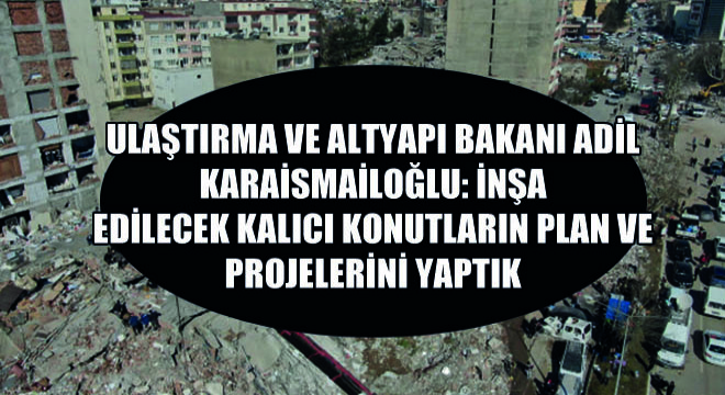 Ulaştırma ve Altyapı Bakanı Adil Karaismailoğlu: İnşa Edilecek Kalıcı Konutların Plan ve Projelerini Yaptık