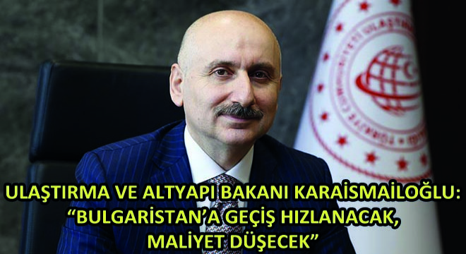 Ulaştırma ve Altyapı Bakanı Karaismailoğlu:  Bulgaristan’a Geçiş Hızlanacak, Maliyet Düşecek