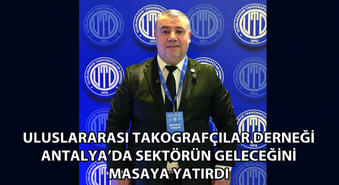 Uluslararası Takografçılar Derneği Antalya’da Sektörün Geleceğini Masaya Yatırdı