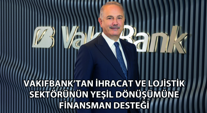 VakıfBank'tan İhracat ve Lojistik Sektörünün Yeşil Dönüşümüne Finansman Desteği