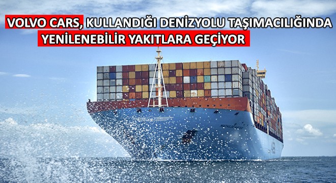 Volvo Cars, Kullandığı Denizyolu Taşımacılığında Yenilenebilir Yakıtlara Geçiyor! Karbon Emisyonlarını Yüzde 84 Azaltmayı Hedefliyor