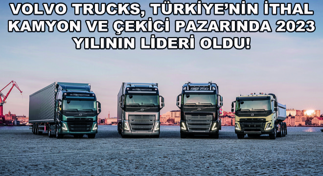 Volvo Trucks, Türkiye'nin İthal Kamyon ve Çekici Pazarında 2023 Yılının Lideri Oldu!