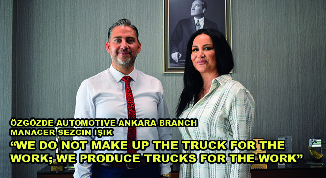 Özgözde Automotive Ankara Branch Manager Sezgin Işık: We Do Not Make Up The Truck For The Work; We Produce Trucks For The Work'