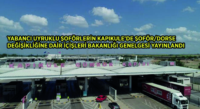 Yabancı Uyruklu Şoförlerin Kapıkule'de Şoför ve Dorse Değişikliğine Dair İçişleri Bakanlığı Genelgesi Yayınlandı